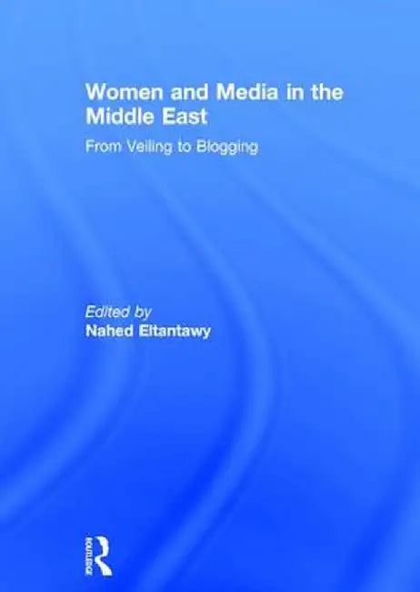 Women and Media in the Middle East: From Veiling to Blogging by Nahed Eltantawy