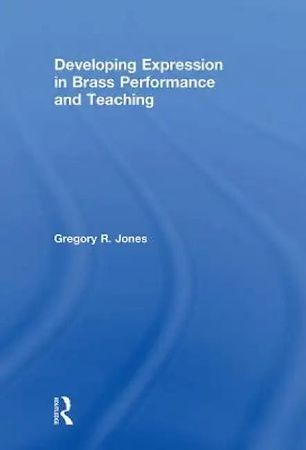 Developing Expression in Brass Performance and Teaching by Gregory R. Jones