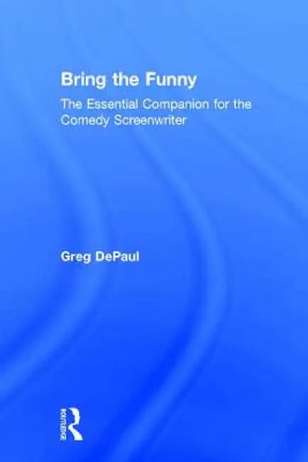 Bring the Funny: The Essential Companion for the Comedy Screenwriter by Greg DePaul