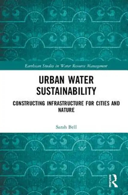 Urban Water Sustainability: Constructing Infrastructure for Cities and Nature by Sarah Bell