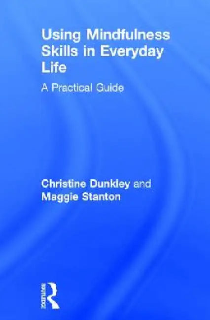Using Mindfulness Skills In Everyday Life: A Practical Guide by Christine Dunkley