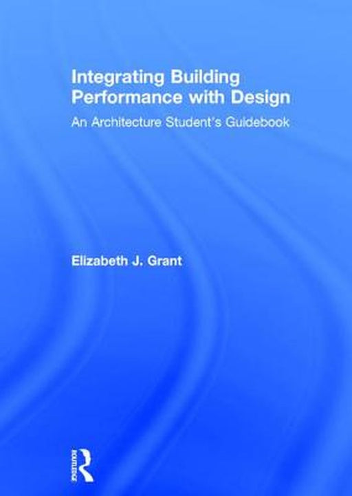 Integrating Building Performance with Design: An Architecture Student's Guidebook by Elizabeth J. Grant