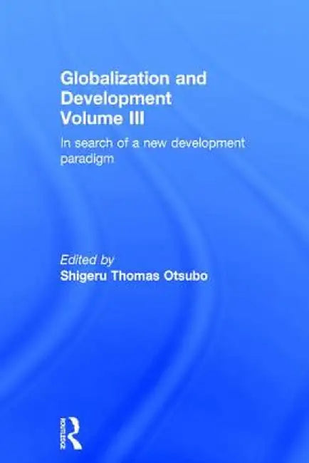Globalization and Development Volume III: In search of a new development paradigm by Shigeru Thomas Otsubo