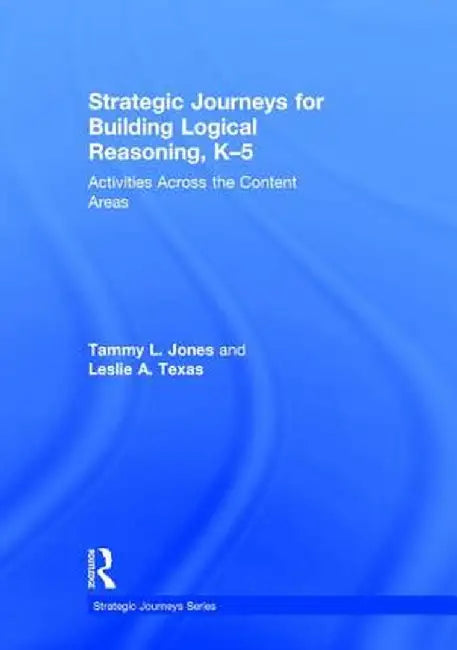 Strategic Journeys for Building Logical Reasoning, K-5: Activities Across the Content Areas by Tammy Jones