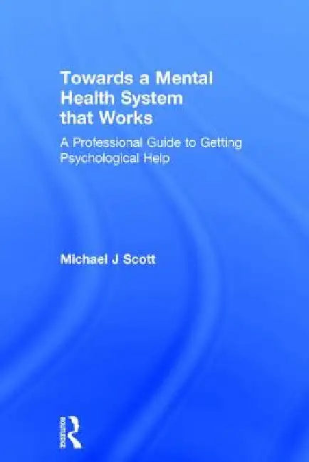 Towards a Mental Health System That Works: A Professional Guide to Getting Psychological Help by Michael J. Scott
