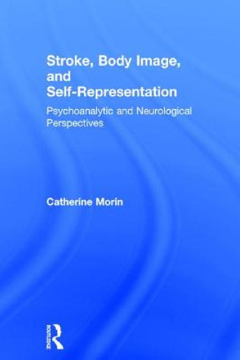 Stroke, Body Image, and Self Representation: Psychoanalytic and Neurological Perspectives by Catherine Morin