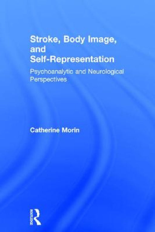 Stroke, Body Image, and Self Representation: Psychoanalytic and Neurological Perspectives by Catherine Morin
