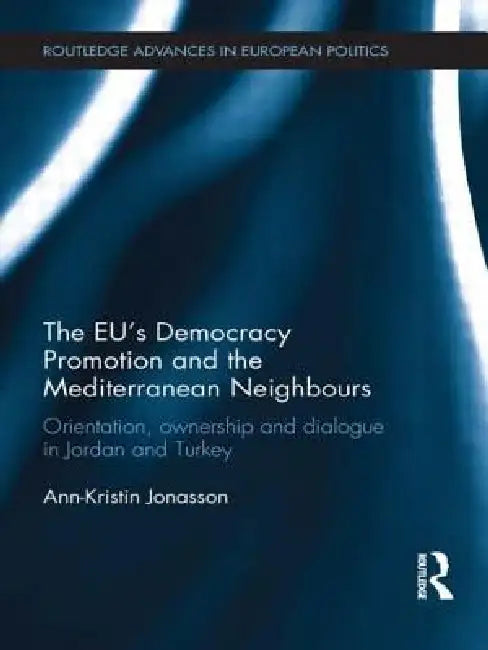 The Eu's Democracy Promotion and the Mediterranean Neighbours: Orientation, Ownership and Dialogue in Jordan and Turkey by Ann-Kristin Jonasson
