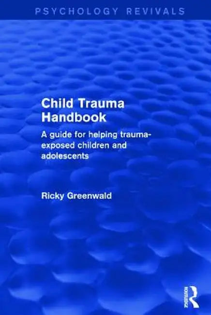 Child Trauma Handbook: A Guide for Helping Trauma-Exposed Children and Adolescents by Ricky Greenwald