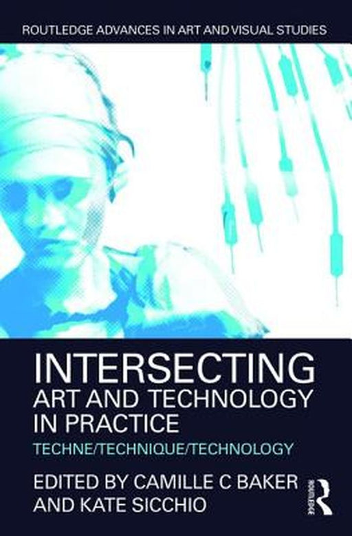 Intersecting Art and Technology in Practice: Techne/Technique/Technology by Camille C Baker
