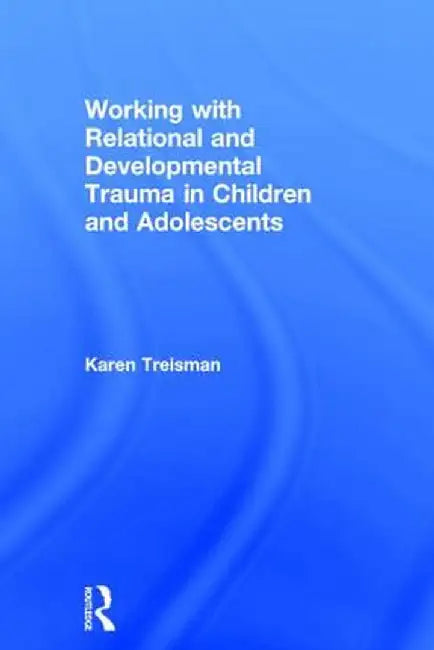 Working with Relational and Developmental Trauma in Children and Adolescents by Karen Treisman