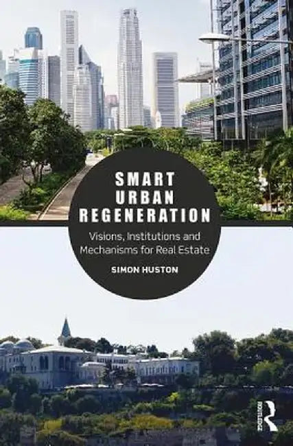 Smart Urban Regeneration: Visions, Institutions and Mechanisms for Real Estate by Simon Huston