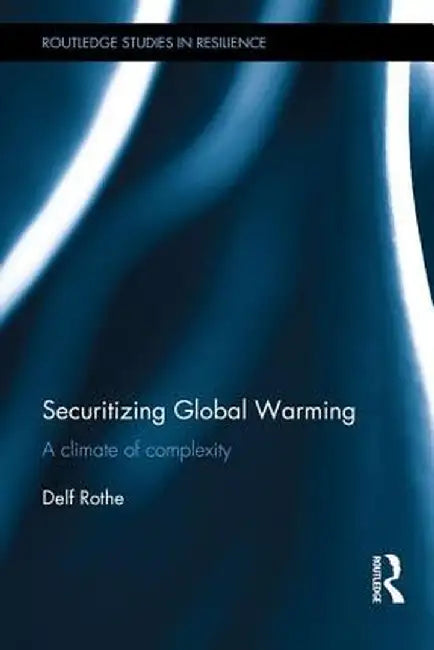 Securitizing Global Warming: A Climate of Complexity by Delf Rothe