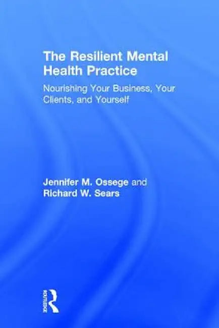The Resilient Mental Health Practice: Nourishing Your Business, Your Clients, and Yourself by Jennifer M. Ossege