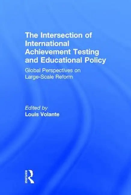 The Intersection of International Achievement Testing and Educational Policy: Global Perspectives on Large-Scale Reform by Louis Volante