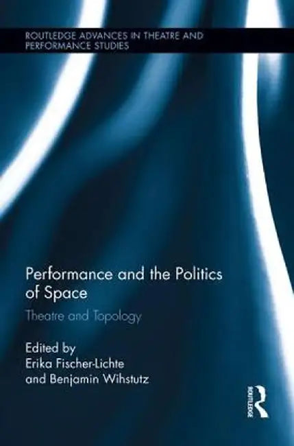 Performance and the Politics of Space: Theatre and Topology by Erika Fischer-Lichte