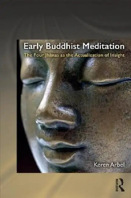 Early Buddhist Meditation: The Four Jhanas as the Actualization of Insight by Keren Arbel