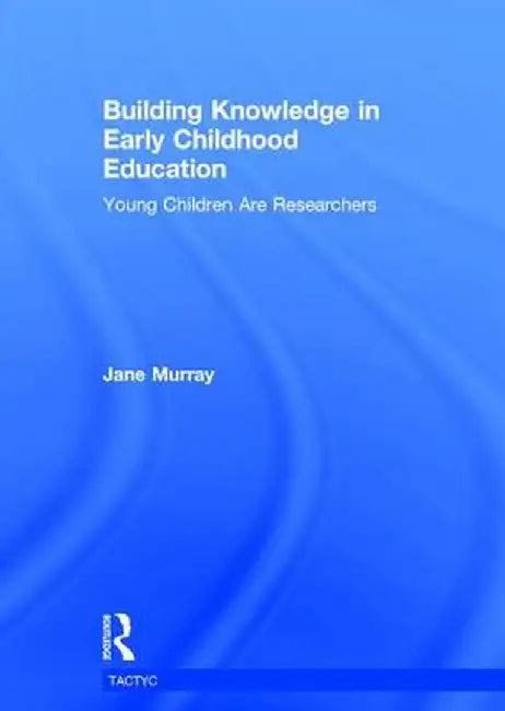 Building Knowledge in Early Childhood Education: Young Children Are Researchers by Jane Murray