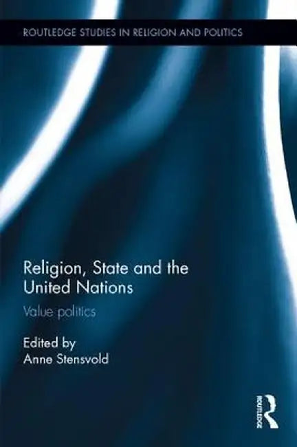 Religion, State and the United Nations: Value Politics by Anne Stensvold