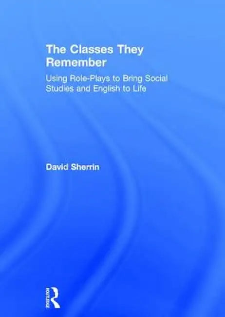 The Classes They Remember: Using Role-Plays to Bring Social Studies and English to Life by David Sherrin