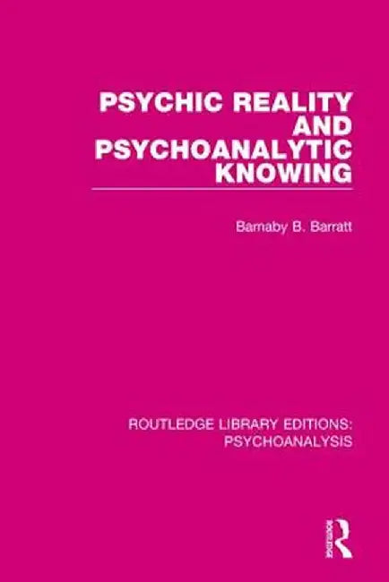 Psychic Reality and Psychoanalytic Knowing by Barnaby Barratt