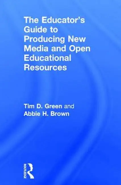 The Educator's Guide to Producing New Media and Open Educational Resources by Tim D. Green