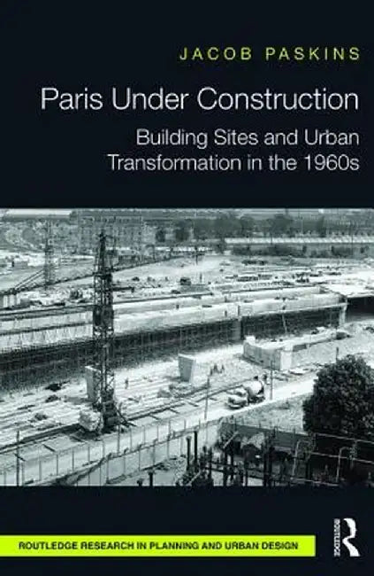 Paris Under Construction: Building Sites and Urban Transformation in the 1960s by Jacob Paskins