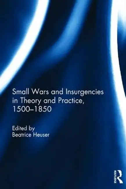 Small Wars and Insurgencies in Theory and Practice, 1500-1850 by Beatrice Heuser