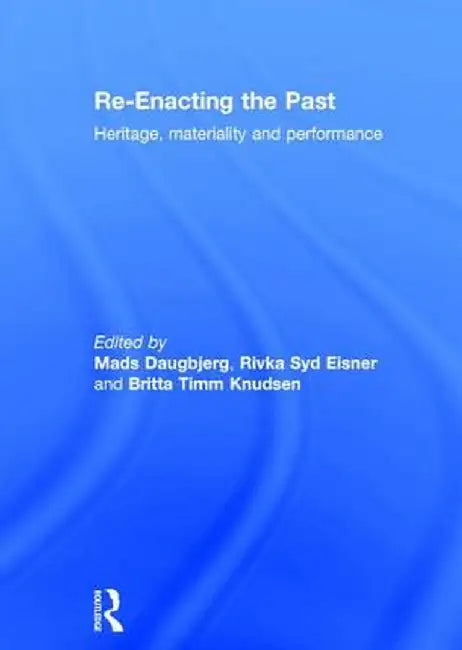 Re-Enacting the Past: Heritage, Materiality and Performance by Mads Daugbjerg