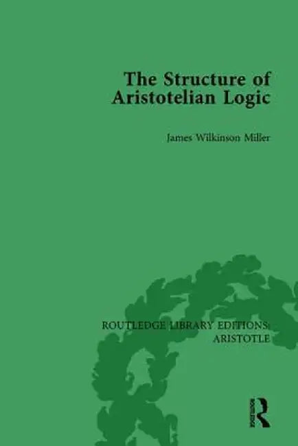 The Structure of Aristotelian Logic by James Wilkinson Miller