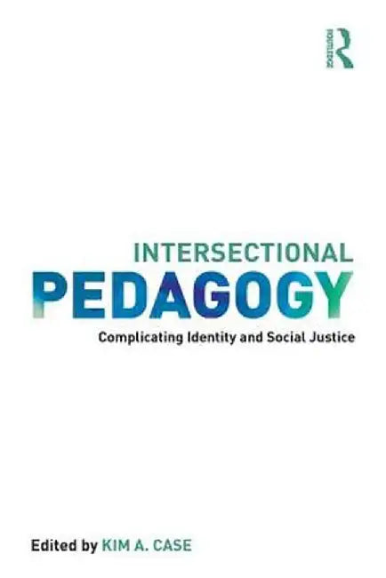 Intersectional Pedagogy: Complicating Identity and Social Justice by Kim A. Case