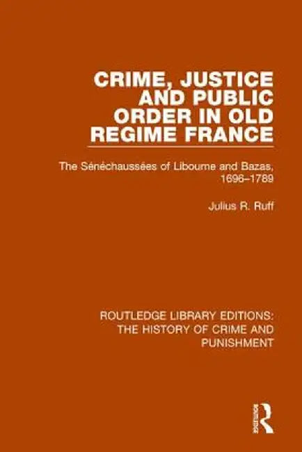 Crime, Justice and Public Order in Old Regime France: The Sénéchaussées of Libourne and Bazas, 1696-1789 by Julius R. Ruff