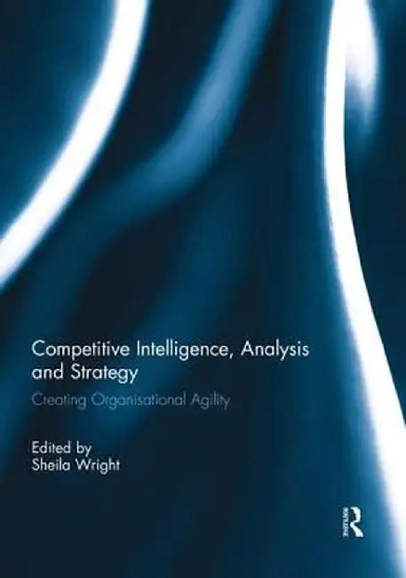 Competitive Intelligence, Analysis and Strategy: Creating Organisational Agility by Sheila Wright