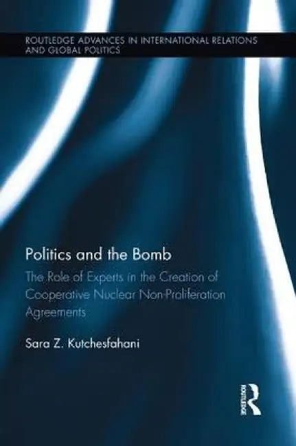 Politics and the Bomb: The Role of Experts in the Creation of Cooperative Nuclear Non-Proliferation Agreements by Sara Z. Kutchesfahani