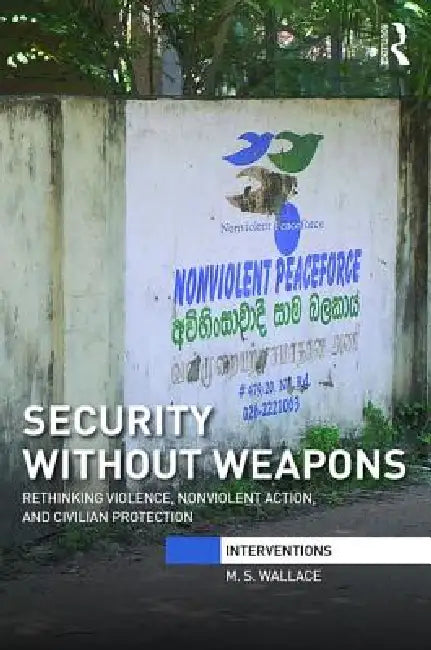 Security Without Weapons: Rethinking Violence, Nonviolent Action, and Civilian Protection by M. S. Wallace
