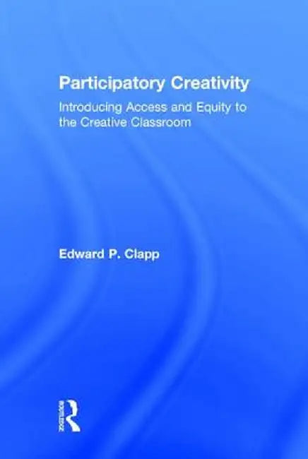 Participatory Creativity: Introducing Access and Equity to the Creative Classroom by Edward P. Clapp