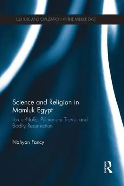 Science and Religion in Mamluk Egypt: Ibn Al-Nafis, Pulmonary Transit and Bodily Resurrection by Nahyan Fancy