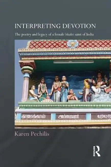 Interpreting Devotion: The Poetry and Legacy of a Female Bhakti Saint of India by Karen Pechilis