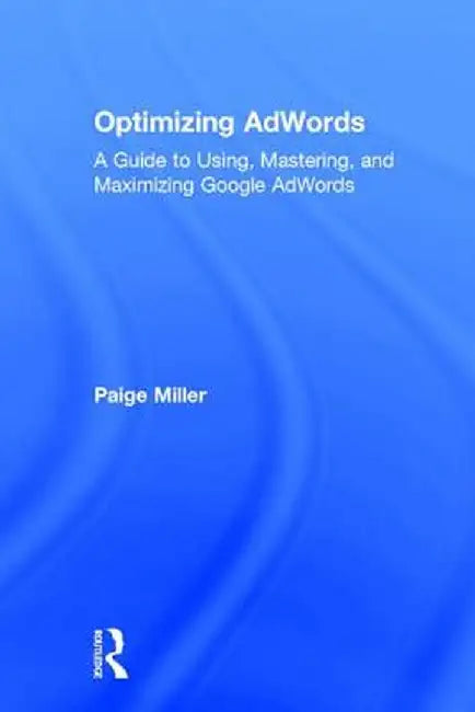 Optimizing Adwords: A Guide to Using, Mastering, and Maximizing Google Adwords by Paige Miller