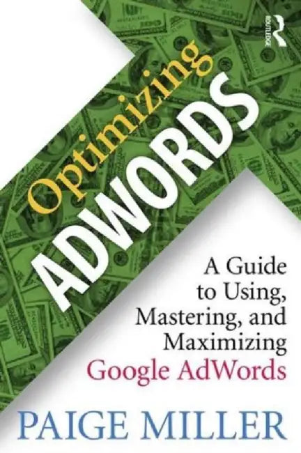 Optimizing Adwords: A Guide to Using, Mastering, and Maximizing Google Adwords by Paige Miller