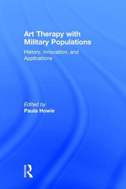 Art Therapy with Military Populations: History, Innovation, and Applications by Paula Howie
