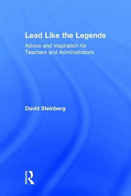 Lead Like the Legends: Advice and Inspiration for Teachers and Administrators by David Steinberg