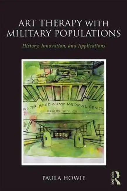 Art Therapy with Military Populations: History, Innovation, and Applications by Paula Howie