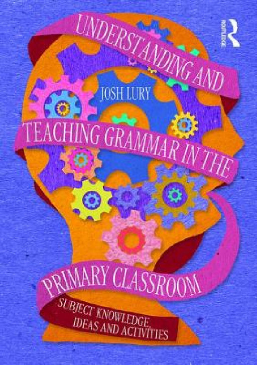 Understanding and Teaching Grammar in the Primary Classroom: Subject knowledge, ideas and activities by Josh Lury