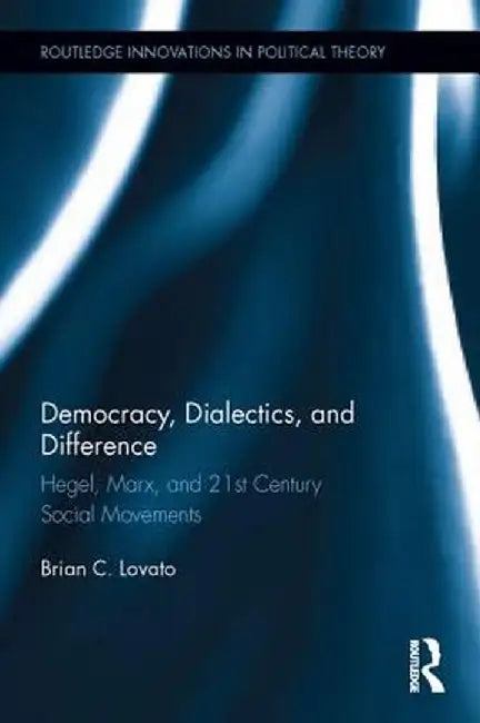 Democracy, Dialectics, and Difference: Hegel, Marx, and 21st Century Social Movements by Brian C. Lovato
