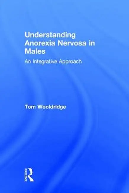 Understanding Anorexia Nervosa in Males: An Integrative Approach by Tom Wooldridge