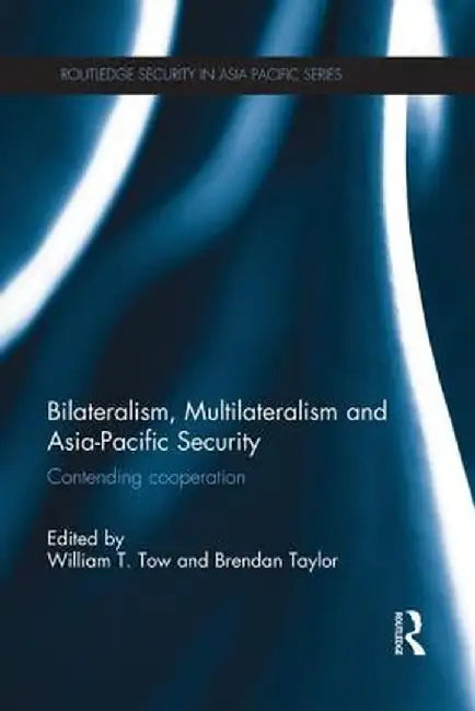 Bilateralism, Multilateralism and Asia-Pacific Security: Contending Cooperation by William Tow