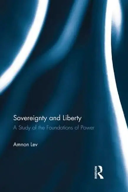Sovereignty and Liberty: A Study of the Foundations of Power by Amnon Lev