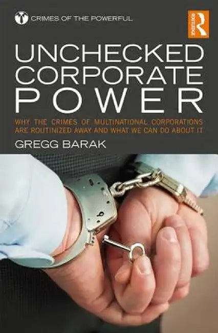 Unchecked Corporate Power: Why the Crimes of Multinational Corporations Are Routinized Away and What We Can Do About It by Gregg Barak