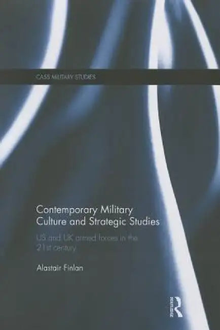 Contemporary Military Culture and Strategic Studies: US and UK Armed Forces in the 21st Century by Alastair Finlan